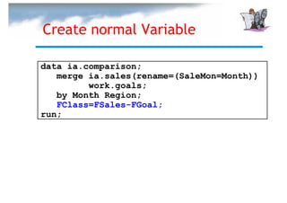 Create normal Variable

data ia.comparison;
   merge ia.sales(rename=(SaleMon=Month))
         work.goals;
   by Month Region;
   FClass=FSales-FGoal;
run;
 