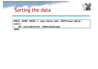 Sorting the data

PROC SORT DATA = sas-data-set <OUT=sas-data-
set>;
   BY variable<s> <descending>
RUN;
 