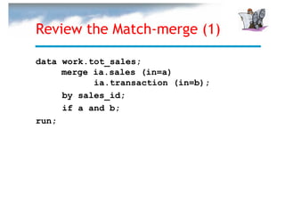 Review the Match-merge (1)

data work.tot_sales;
     merge ia.sales (in=a)
           ia.transaction (in=b);
     by sales_id;
     if a and b;
run;
 