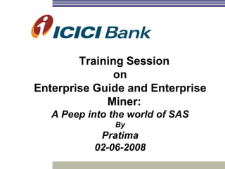 Training Session
on
Enterprise Guide and Enterprise
Miner:
A Peep into the world of SAS
By
Pratima
02-06-2008
 