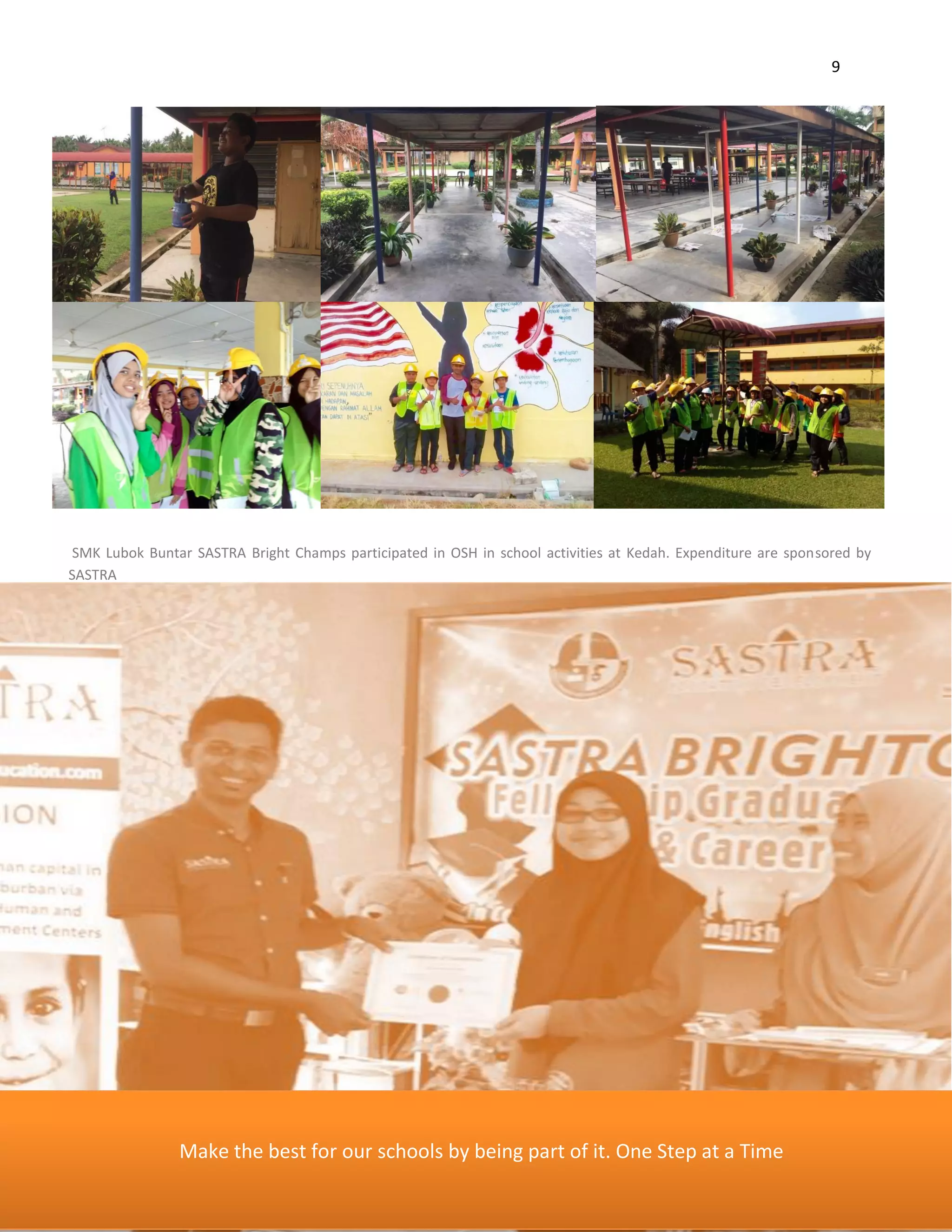 9
SMK Lubok Buntar SASTRA Bright Champs participated in OSH in school activities at Kedah. Expenditure are sponsored by
SASTRA
Make the best for our schools by being part of it. One Step at a Time
 