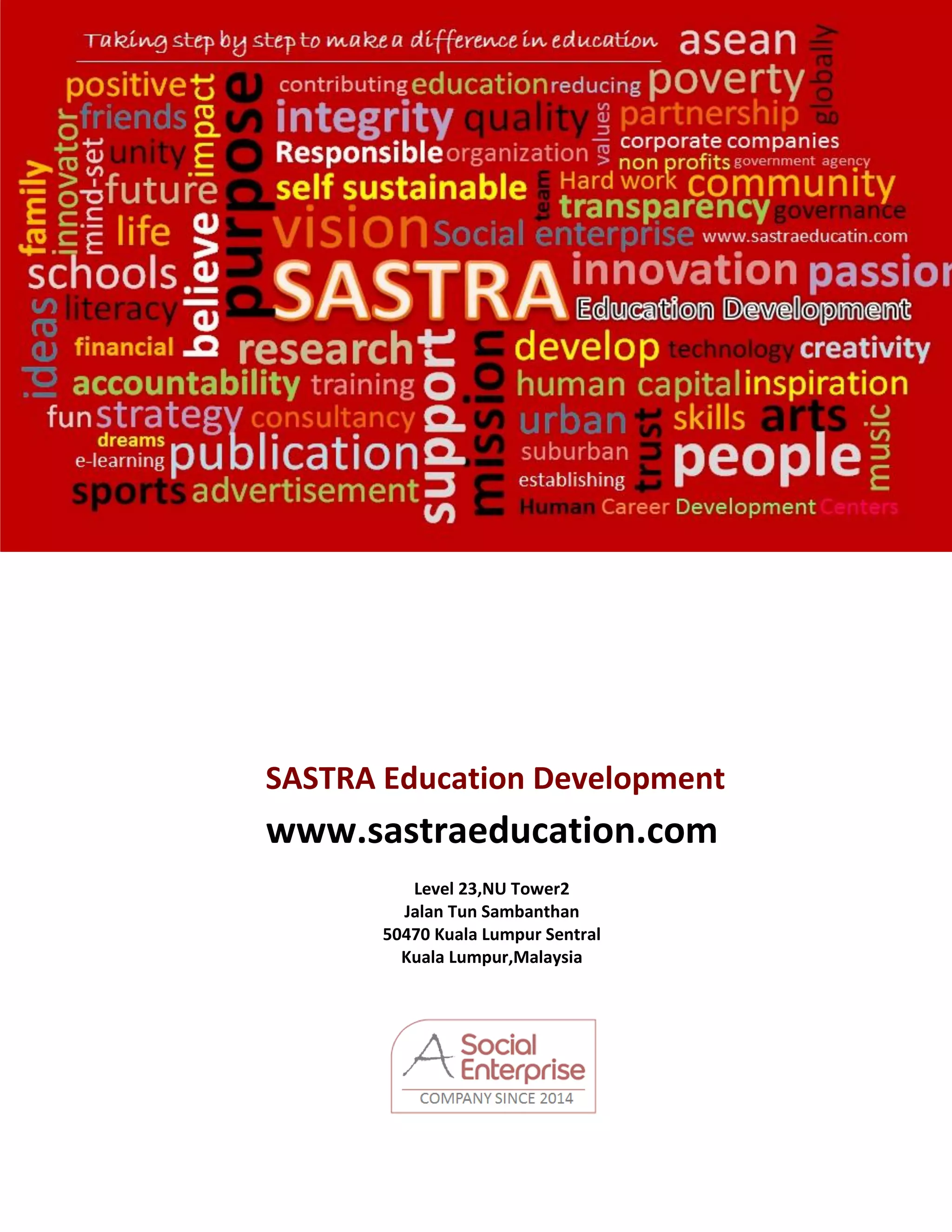 16
www
SASTRA Education Development
www.sastraeducation.com
Level 23,NU Tower2
Jalan Tun Sambanthan
50470 Kuala Lumpur Sentral
Kuala Lumpur,Malaysia
 
