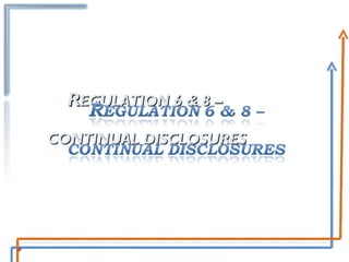 R EGULATION 6 & 8 –  CONTINUAL DISCLOSURES 