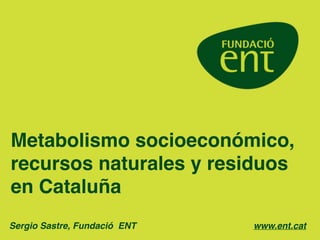 Metabolismo socioeconómico,
recursos naturales y residuos
en Cataluña
Sergio Sastre, Fundació ENT!! ! ! ! ! ! ! ! www.ent.cat
 
