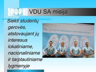  VDU SA misija Siekti  student? gerov?s, atstovaujant j? interesus lokaliniame, nacionaliniame ir tarptautiniame lygmenyje 