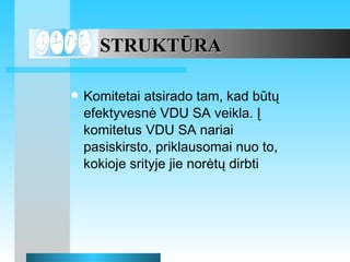 Komitetai atsirado tam, kad bt? efektyvesn? VDU SA veikla. ? komitetus VDU SA nariai pasiskirsto, priklausomai nuo to, kokioje srityje jie nor?t? dirbti STRUKT?RA 