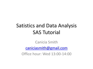 Satistics and Data Analysis
        SAS Tutorial
          Canicia Smith
    caniciasmith@gmail.com
  Office hour: Wed 13:00-14:00
 