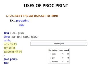 USES OF PROC PRINT
1.TO SPECIFY THE SAS DATA SET TO PRINT
   EX1. proc print;
          run;
 