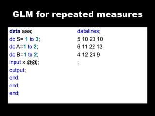 GLM for repeated measures
data aaa;       datalines;
do S= 1 to 3;   5 10 20 10
do A=1 to 2;    6 11 22 13
do B=1 to 2;    4 12 24 9
input x @@;     ;
output;
end;
end;
end;
 