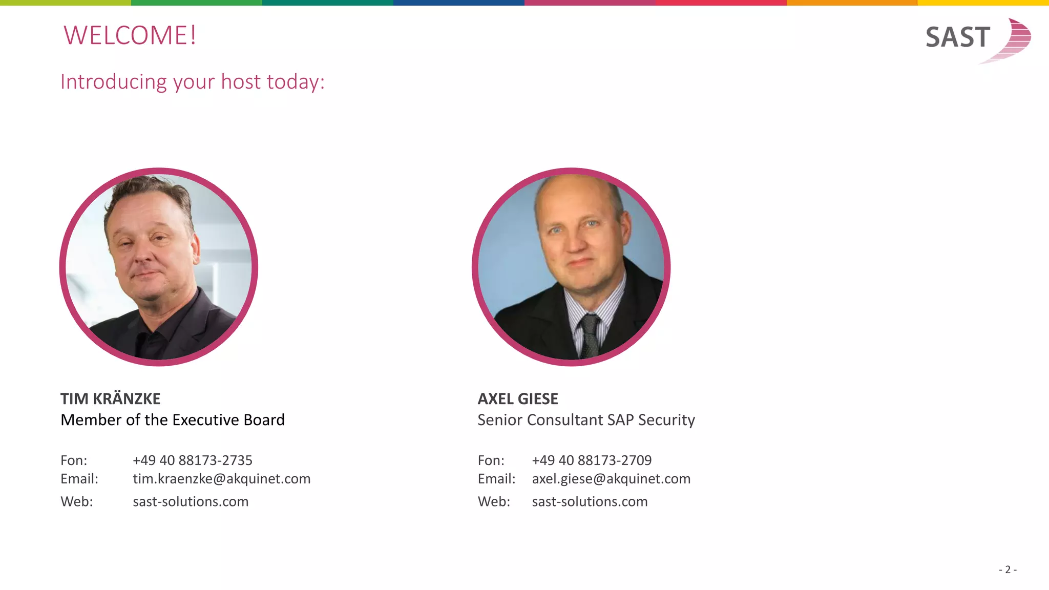 WELCOME!
Introducing your host today:
- 2 -
TIM KRÄNZKE
Member of the Executive Board
Fon: +49 40 88173-2735
Email: tim.kraenzke@akquinet.com
Web: sast-solutions.com
AXEL GIESE
Senior Consultant SAP Security
Fon: +49 40 88173-2709
Email: axel.giese@akquinet.com
Web: sast-solutions.com
 