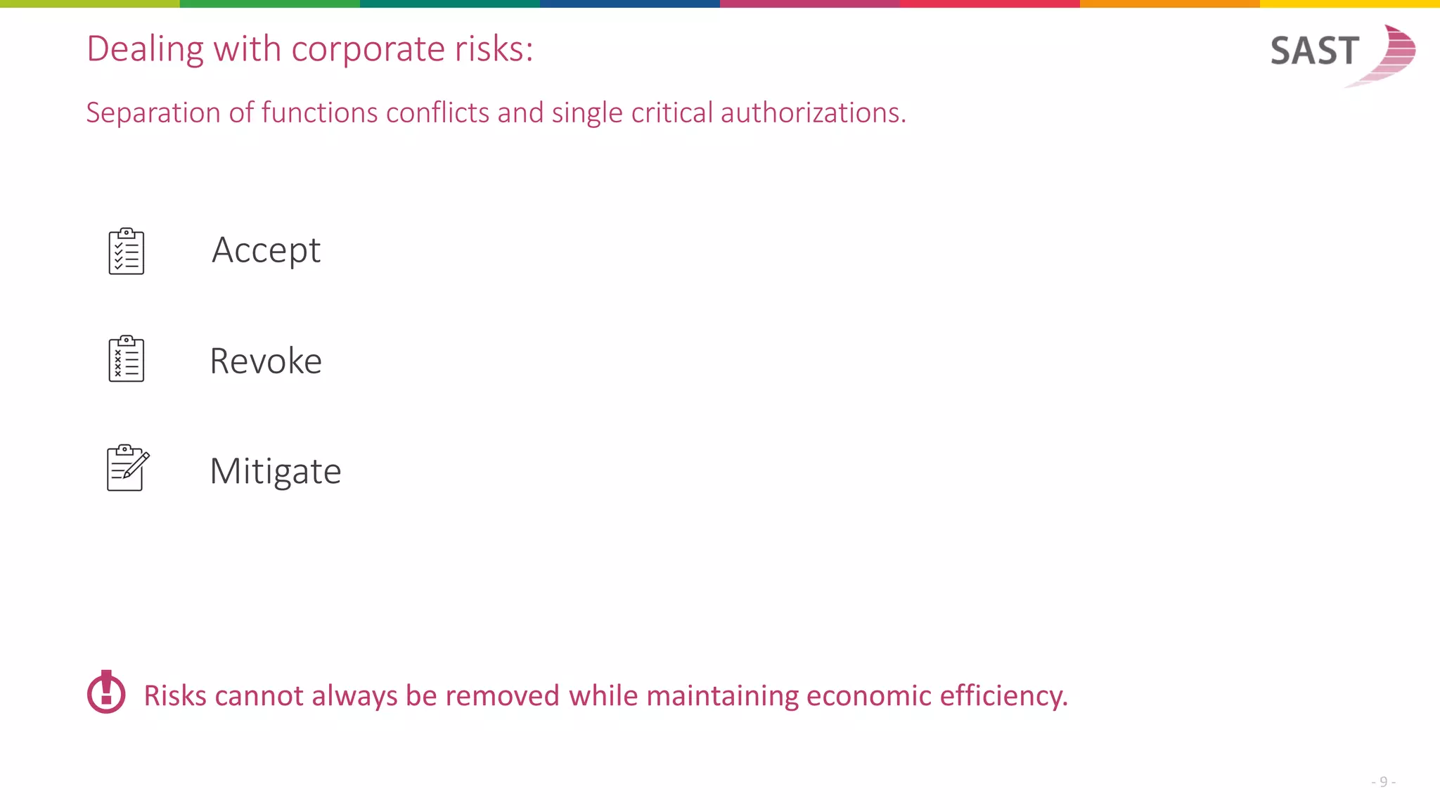 Dealing with corporate risks:
Separation of functions conflicts and single critical authorizations.
- 9 -
Accept
Revoke
Mitigate
Risks cannot always be removed while maintaining economic efficiency.
!
 