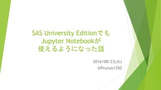 SAS University Editionでも
Jupyter Notebookが
使えるようになった話
2016/08/23(火)
@Prunus1350
 