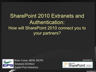 SharePoint 2010 Extranets and Authentication:How will SharePoint 2010 connect you to your partners?  Brian Culver, MCM, MCPD Solutions Architect Expert Point Solutions 3/23/2010 