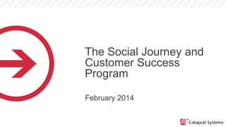 The Social Journey and
Customer Success
Program
February 2014
 