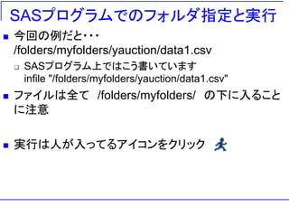 SASプログラムでのフォルダ指定と実行 
 今回の例だと・・・ 
/folders/myfolders/yauction/data1.csv 
 SASプログラム上ではこう書いています 
infile "/folders/myfolders...