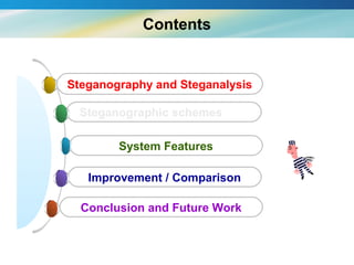 Contents


Steganography and Steganalysis

  Steganographic schemes

        System Features

   Improvement / Comparison

  Conclusion and Future Work
 
