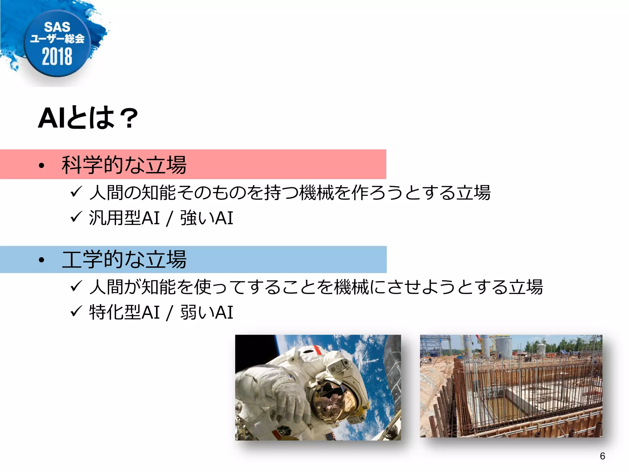 • 科学的な立場
 人間の知能そのものを持つ機械を作ろうとする立場
 汎用型AI / 強いAI
• 工学的な立場
 人間が知能を使ってすることを機械にさせようとする立場
 特化型AI / 弱いAI
AIとは？
6
 