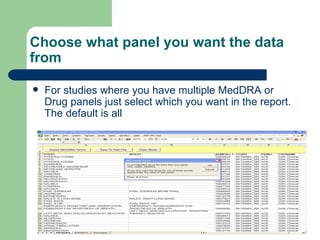 Choose what panel you want the data from For studies where you have multiple MedDRA or Drug panels just select which you want in the report. The default is all 
