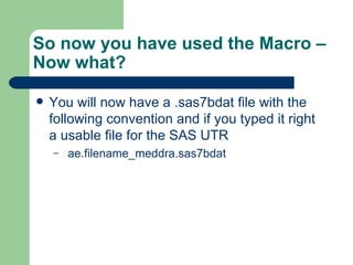So now you have used the Macro – Now what? You will now have a .sas7bdat file with the following convention and if you typed it right a usable file for the SAS UTR ae.filename_meddra.sas7bdat 