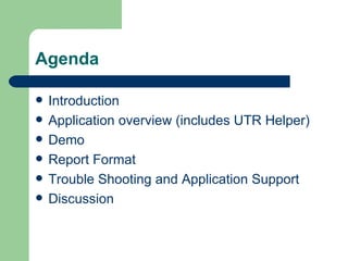 Agenda Introduction Application overview (includes UTR Helper) Demo Report Format Trouble Shooting and Application Support Discussion 