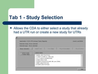 Tab 1 - Study Selection Allows the CDA to either select a study that already had a UTR run or create a new study for UTRs 