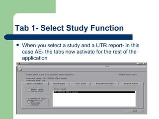 Tab 1- Select Study Function When you select a study and a UTR report- in this case AE- the tabs now activate for the rest of the application 