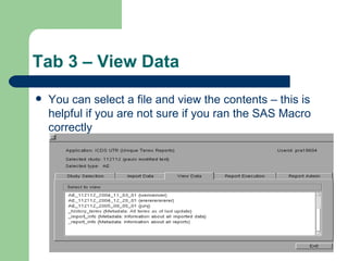 Tab 3 – View Data You can select a file and view the contents – this is helpful if you are not sure if you ran the SAS Macro correctly  