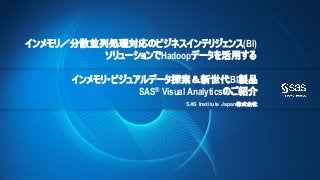 Copyright © 2012, SAS Institute Inc. All rights reserved. 
インメモリ・ビジュアルデータ探索＆新世代BI製品 SAS®VisualAnalyticsのご紹介 
SAS InstituteJapan株式会社 
インメモリ／分散並列処理対応のビジネスインテリジェンス(BI) ソリューションでHadoopデータを活用する  