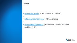 Copyright © 2012, SAS Institute Inc. All rights reserv ed.
DEMO
• http://data.gov.in/ -- Production 2001-2010
•
• http://agmarknet.nic.in/ -- Onion pricing
•
• http://www.dogr.res.in/ ( Production data for 2011-12
and 2012-13)
 