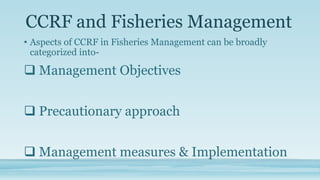 CCRF and Fisheries Management
• Aspects of CCRF in Fisheries Management can be broadly
  categorized into-

 Management Objectives


 Precautionary approach


 Management measures & Implementation
 