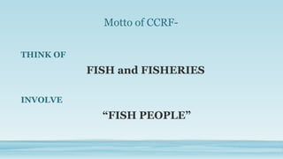 Motto of CCRF-

THINK OF
           FISH and FISHERIES

INVOLVE
             “FISH PEOPLE”
 