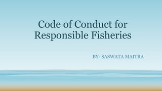 Code of Conduct for
Responsible Fisheries
            BY- SASWATA MAITRA
 