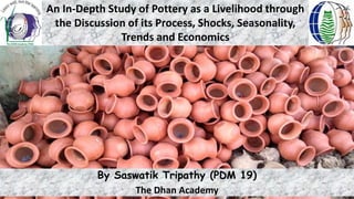 An In-Depth Study of Pottery as a Livelihood through
the Discussion of its Process, Shocks, Seasonality,
Trends and Economics
By Saswatik Tripathy (PDM 19)
The Dhan Academy
 