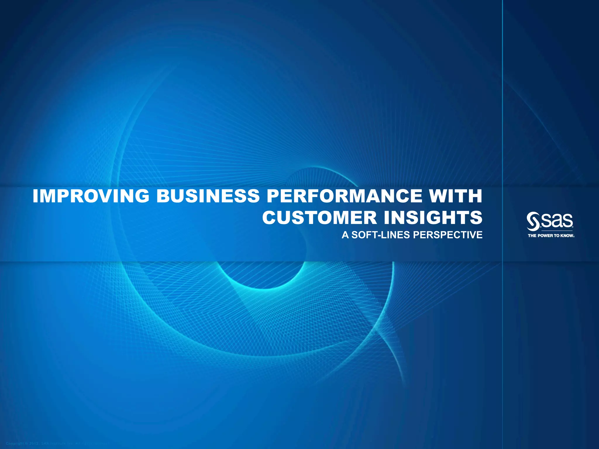 IMPROVING BUSINESS PERFORMANCE WITH
                                CUSTOMER INSIGHTS
                                                            A SOFT-LINES PERSPECTIVE




Copyright © 2012, SAS Institute Inc. All rights reserved.
 