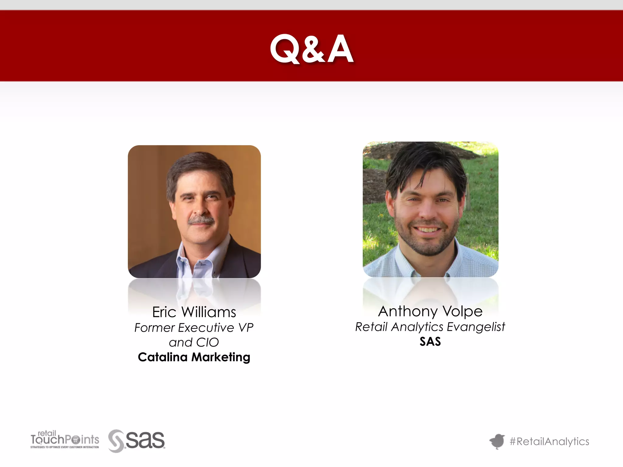 Q&A




  Eric Williams                 Anthony Volpe
Former Executive VP         Retail Analytics Evangelist
      and CIO                          SAS
 Catalina Marketing




                                                          #RetailAnalytics
 