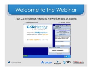 Welcome to the Webinar
Your GoToWebinar Attendee Viewer is made of 2 parts:
      1.	
  Viewer	
  Window	
                      2.	
  Control	
  Panel	
  




                                   Type	
  your	
  ques9on	
  here	
  
 