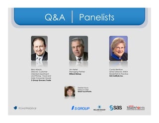 Q&A | Panelists




Ilkka Alarotu            Jim Hertel                   Cyndy Renfrow
Director, Customer       Managing Partner             Senior Director, EMEA
Oriented Assortment      Willard Bishop               Retail/FMCG Practice
and Pricing - Food and                                SAS Institute Inc.
Daily Consumer Goods
S Group Grocery Trade



                                 Debbie Hauss
                                 Editor-in-Chief
                                 Retail TouchPoints
 