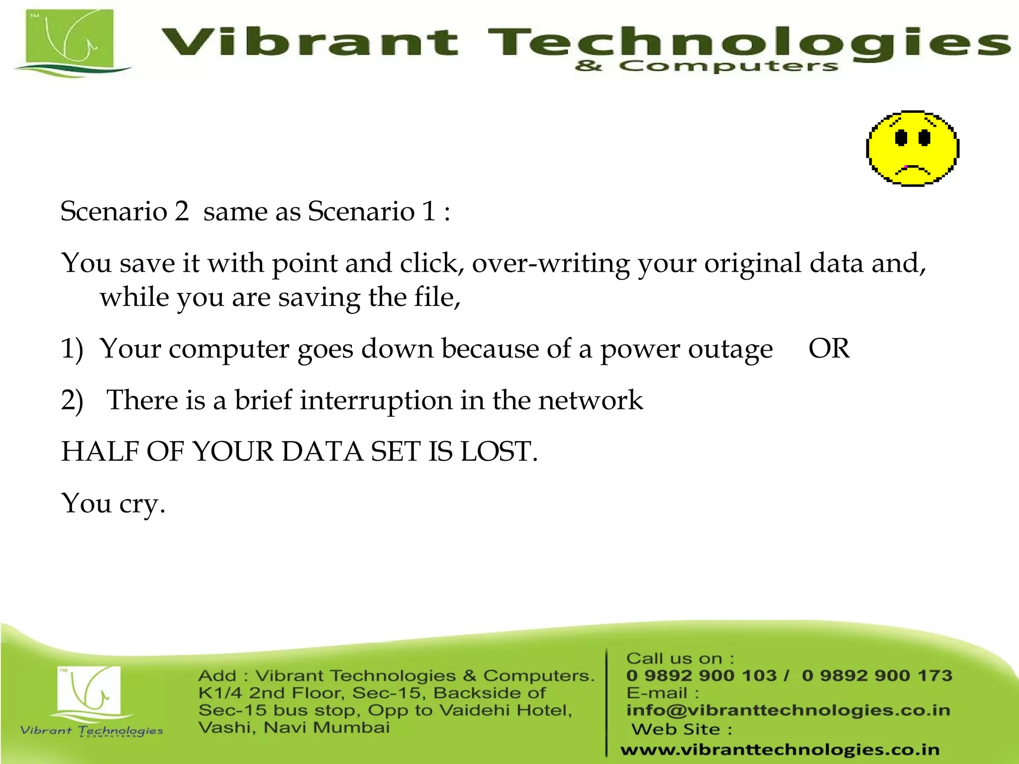 Scenario 2 same as Scenario 1 : You save it with point and click, over-writing your original data and, while you are saving the file, 1) Your computer goes down because of a power outage OR 2) There is a brief interruption in the network HALF OF YOUR DATA SET IS LOST. You cry. 