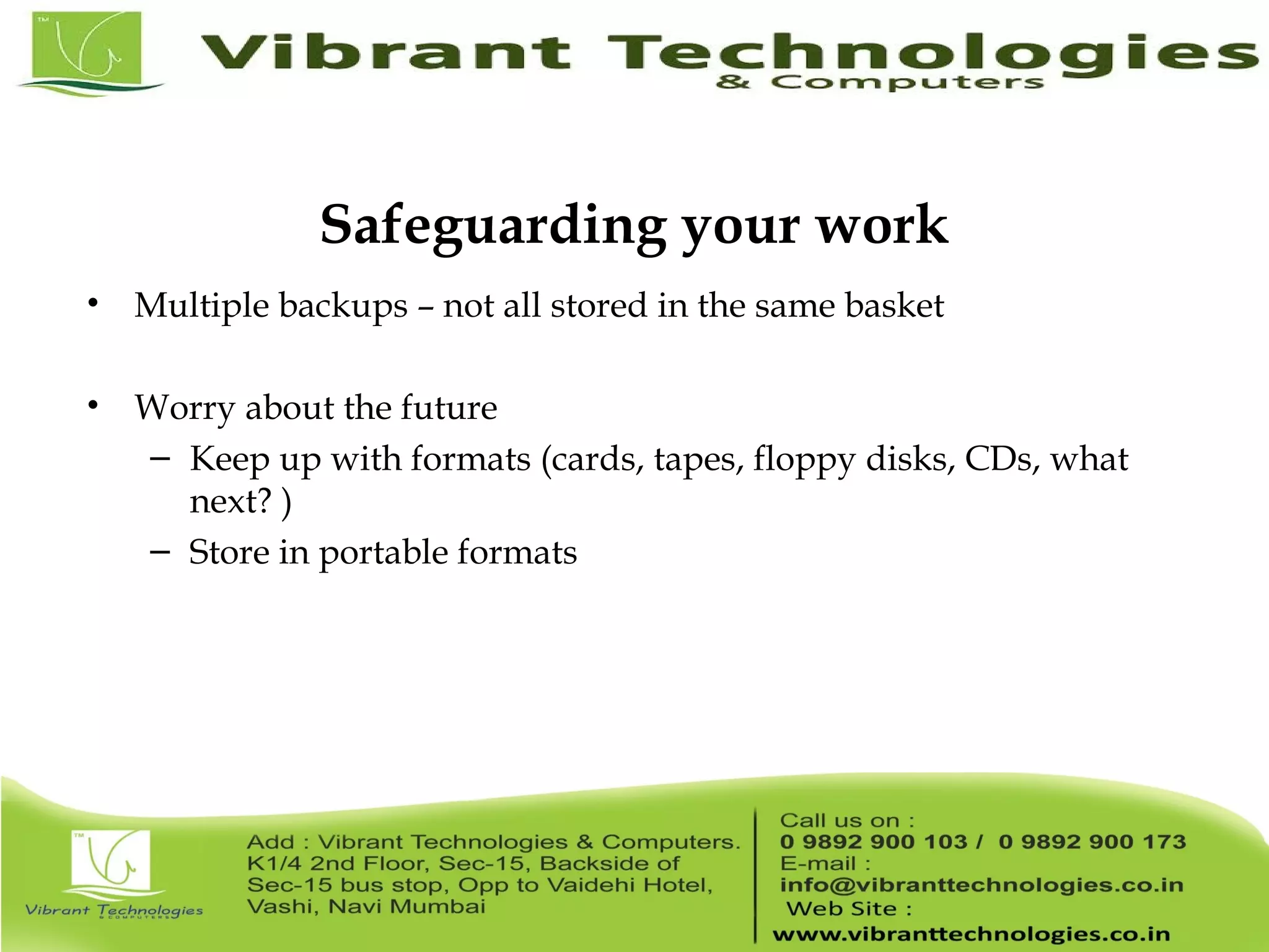 Safeguarding your work • Multiple backups – not all stored in the same basket • Worry about the future – Keep up with formats (cards, tapes, floppy disks, CDs, what next? ) – Store in portable formats 