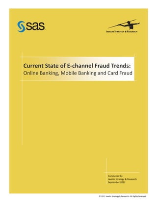 Current State of E‐channel Fraud Trends: 
Online Banking, Mobile Banking and Card Fraud 




                                         Conducted by 
                                         Javelin Strategy & Research 
                                         September 2012 




                               © 2012 Javelin Strategy & Research– All Rights Reserved 
 