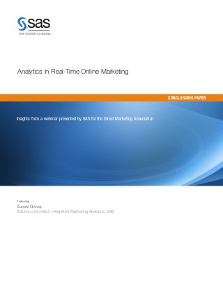 Analytics in Real-Time Online Marketing


                                                                                CONCLUSIONS PAPER



Insights from a webinar presented by SAS for the Direct Marketing Association




Featuring:

Suneel Grover,
Solutions Architect, Integrated Marketing Analytics, SAS
 