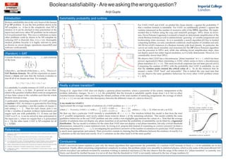 Boolean satisﬁability - Are we asking the wrong question?
Arijit Gupta
Introduction

Satisﬁability probability and runtime

Boolean satisﬁability lies at the very heart of the famous
P vs NP problem. It was the ﬁrst problem shown to be
NP-complete, i.e. it lies in the complexity class NP (a
solution of it can be checked in time polynomial in the
input size) and every other NP-problem can be reduced
to it in polynomial time. This was a a milestone as many
other problems could be shown to be NP-complete by
reducing SAT to them.[6] Also, it is a very thoroughly
studied problem because it is highly relevant in areas
as diverse as circuit design, operations research[3] and
software veriﬁcation[4].

For 2-SAT, 3-SAT and 4-SAT, we plotted the clause density α against the probability P
that a random formula is satisﬁable. For 3-SAT, we additionally plotted α against the
runtime (measured as the number of recursive calls) of the DPLL algorithm. We implemented this in Python using the scipy and matplotlib packages. DPLL (from its inventors, Davis-Putnam-Logemann-Loveland) is based on determinate simpliﬁcation of the
whole Boolean formula as well as indeterminate "guessing" of variable assignments and
backtracking when necessary. So it is essentially a search algorithm.[3] Due to limited
computing facilities, we only considered a relatively small number of variables and only
100 (50 for 4-SAT) instances of a Boolean formula with ﬁxed density. In particular, the
curves are really much smoother and monotone.[2] The DP (Davis-Putnam) algorithm
was the precursor to DPLL and, while also utilising trivial simpliﬁcation steps, does
not deploy search but rather logical resolution, so it is fully determinate. However, it is
considerably slower than DPLL.

(Random) k-SAT
Consider Boolean variables x1 , x2 , · · · , xn and a formula
of the form


m

k

lij 


i=1

We observe that 2-SAT has a discontinuous "phase transition" at α = 1, which has been
proved rigorously.[1] More interesting is 3-SAT, which seems to have a discontinuous
phase transition at α ≈ 4.2. This more involved conjecture has not been proved yet.[1]
Comparing the runtime of DPLL with the probability that 3-SAT is satisﬁable, we see
that the runtime peaks around the critical value of α. So do the instances that lie
around α make 3-SAT "hard" and intractable? This is indeed the case (and note that
we can observe the same qualitative behaviour for every other k-SAT problem where
k ≥ 3[7]).

j=1

where the lij are literals of the form xij or xij . This is a kSAT Boolean formula. We call the expression in parentheses a clause and note that the formula evaluates to
true iff all of its clauses are true. For example,
(x1 ∨ x3 ) ∧ (x2 ∨ x3 ) ∧ (x2 ∨ x3 )
is a satisﬁable 3-variable instance of 2-SAT as we can set
x1 and x2 to true, x3 to false. In general, we are interested in the question whether there exists an assignment
of true/false values to the variables such that the whole
Boolean formula is true.
A particularly interesting ensemble of k-SAT problems
is random k-SAT. An instance is generated by ﬁrst ﬁxing
the number of variables n and the number of clauses m
and setting α = m . Then for each clause, pick k out
n
of the n variables at random (without replacement) and
negate each one with probability 0.5. It turns out that
2-SAT is in P, i.e. it can be solved in time polynomial in
the input size n, where we require that m is polynomial
in n. On the other hand, k-SAT is NP-complete for all
k ≥ 3.[5][6]

References
[1]

A.Zweig et al. What makes a phase transition? Analysis of the random satisﬁability problem. Physica A
389 1501-1511, 2010.

[2]

E.Lee, J.Roychowdhury, S.Seshia. Fundamental Algorithms for System Modeling, Analysis, and Optimization. embedded.eecs.berkeley.edu/eecsx44/fall2011/lectures/SATsolving.pdf, retrieved 15.06.2013.

[5]

J.Sethna. Statistical Mechanics: Entropy, Order Parameters and Complexity. Oxford University Press, 2006.

[6]

S.Wernicke. Introduction to Theoretical Computer Science. Udacity.com, retrieved 15.06.2013.

[7]

S. Kirkpatrick, B. Selman. Critical behavior in the satisﬁability of random boolean formulae. Science
264:1297-1301, 1994.

A toy model for 3-SAT[1]
Approximate the average number of solutions of a 3-SAT problem as < s >= 2n f m ,
0.875 + 0.009 ∗ α
if α < 3.8
where f ∼ Normal(µ, 0.0585 ∗ α) with µ =
unless µ < 0 [µ > 1], when we set µ to 0 [1].
0.875 + 0.170 ∗ α
if α ≥ 3.8
We then say that a particular 3-SAT formula is unsatisﬁable iff < s >< 1. The intuition behind this model is that from the total
1
of 2n possible assignments, each newly added clause removes about 8 of the remaining solutions. This model exhibits the same
qualitative behaviour as the real 3-SAT problem and also yields a non-negligible gap between the values of α. Note that the average
number of solutions does not display any phase transition at all and that the probability of satisﬁability can be ﬁtted by a lognormal
distribution. The toy model is evidence for the claim that 3-SAT does not display a real phase transition, but only a trivial threshold
phenomenon, induced by a mere statistical event. So Zweig et al. propose that instead of examining an existence parameter (is there a
satisfying assignment to x1 , · · · , xn ?), investigating the quantitative parameter of the number of solutions of a particular 3-SAT instance
is much more appropriate and natural. Their provocation consists in claiming that the difference between the existence of exactly 0 or
1 solutions on the one hand and exactly 10 or 11 solutions on the other hand is of the same quality!

Rescaled average number of solutions, following a simple exponential
law closely.[1]

The SAT Association. SAT Basics. gauss.ececs.edu/SAT/articles/sat.pdf, retrieved 15.06.2013.

[4]

Zweig et al. argue that k-SAT does not display a genuine phase transition, where a parameter of the system, independent of the
problem deﬁnition, changes. So at α ≈ 4.2, the probability that the formula is satisﬁable rapidly drops from 1 to 0, but no other
essential feature changes! After considering the related problem of the total number of satisfying assignments, the average of which
is 1 at α ≈ 5.2, we can ask where this discrepancy between the different values of α derives from.[1]

M.Mézard, A. Montanari. Information, Physics and Computation. Oxford University Press, 2009.

[3]

Really a phase transition?

Satisﬁability in the toy model.[1]

Conclusions
k-SAT’s non-trivial nature explains in part why the fastest algorithms that approximate the probability of a random k-SAT formula of ﬁxed m, n to be satisﬁable are in fact
numerical. Finally, albeit concerning computational complexity in nature, this problem relates very smoothly to statistical physics, which is why some of the most efﬁcient SAT
solvers nowadays use methods invented by scientists working in statistical mechanics.[1] We also observe that the usage of the notion of a "phase transition" is currently very
blurry and should be clariﬁed because it is not at all clear that the threshold in 3-SAT is not mainly induced by the law of large numbers.[1]

 
