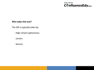 Who takes this test?
The SAT is typically taken by
- High school sophomores
- Juniors
- Seniors
 