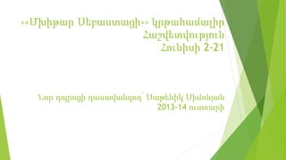 <<Մխիթար Սեբաստացի>> կրթահամալիր
Հաշվետվություն
Հունիսի 2-21
Նոր դպրոցի դասավանդող՝ Սաթենիկ Սիմոնյան
2013-14 ուստարի
 
