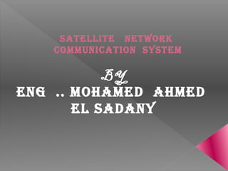 Satellite Network
commuNicatioN SyStem
BY
eNG .. mohamed ahmed
el SadaNy
 