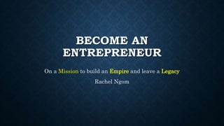 BECOME AN
ENTREPRENEUR
On a Mission to build an Empire and leave a Legacy
Rachel Ngom
 