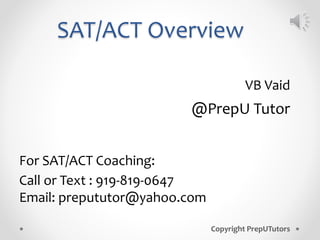 SAT/ACT Overview
VB Vaid
@PrepU Tutor
For SAT/ACT Coaching:
Call or Text : 919-819-0647
Email: prepututor@yahoo.com
Copyright PrepUTutors
 