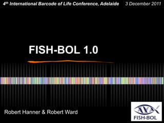 Robert Hanner & Robert Ward
4th International Barcode of Life Conference, Adelaide 3 December 2011
FISH-BOL 1.0
 