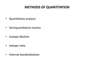 METHODS OF QUANTITATION


• Quantitative analysis

• Semiquantitative routine

• Isotope dilution

• Isotope ratio

• Internal standardization
 