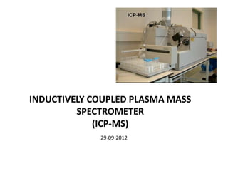 INDUCTIVELY COUPLED PLASMA MASS
         SPECTROMETER
             (ICP-MS)
             29-09-2012
 